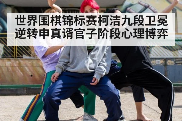 世界围棋锦标赛柯洁九段卫冕逆转申真谞官子阶段心理博弈