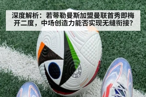 深度解析：若蒂勒曼斯加盟曼联首秀即梅开二度，中场创造力能否实现无缝衔接？