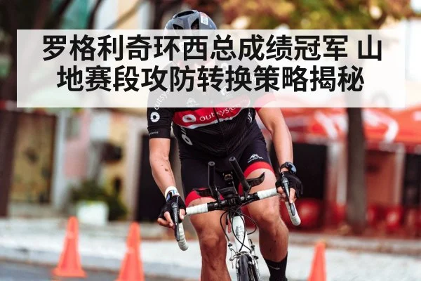 罗格利奇环西总成绩冠军 山地赛段攻防转换策略揭秘