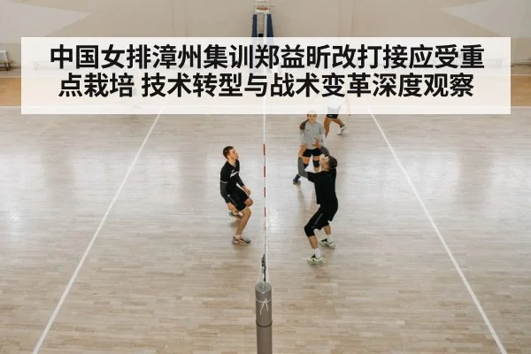 中国女排漳州集训郑益昕改打接应受重点栽培 技术转型与战术变革深度观察