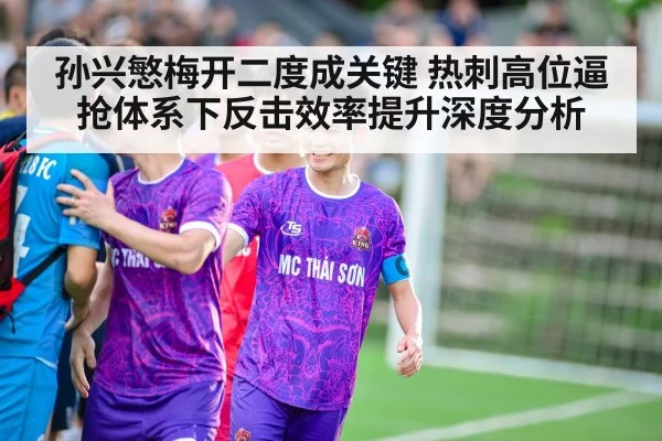 孙兴慜梅开二度成关键 热刺高位逼抢体系下反击效率提升深度分析