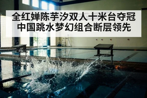 全红婵陈芋汐双人十米台夺冠 中国跳水梦幻组合断层领先